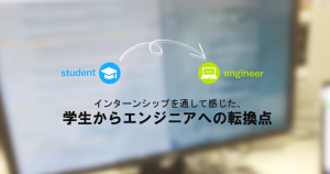 インターンシップを通して感じた、学生からエンジニアへの転換点