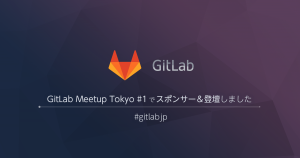 GitLab Meetup Tokyo #1 でスポンサー＆登壇しました #gitlabjp