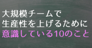 大規模チームで生産性を上げるために意識している10のこと
