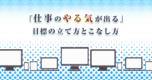 「仕事のやる気が出る」目標の立て方とこなし方