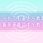 リモート勤務でもあきらめない新卒研修のすゝめ